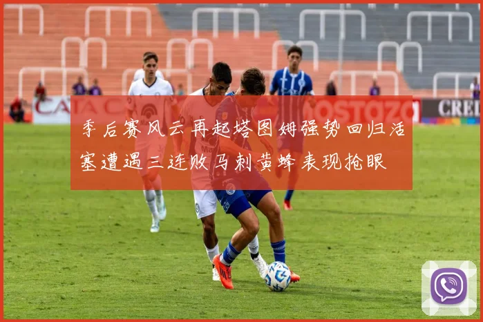 季后赛风云再起塔图姆强势回归活塞遭遇三连败马刺黄蜂表现抢眼