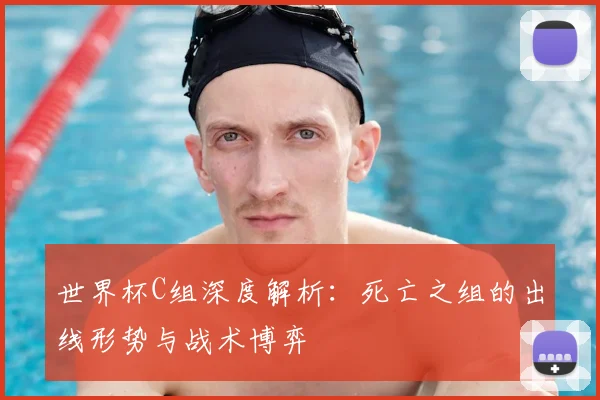 世界杯C组深度解析：死亡之组的出线形势与战术博弈