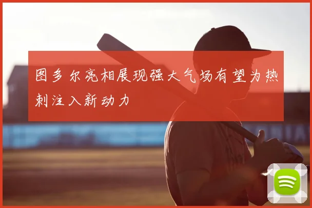图多尔亮相展现强大气场有望为热刺注入新动力