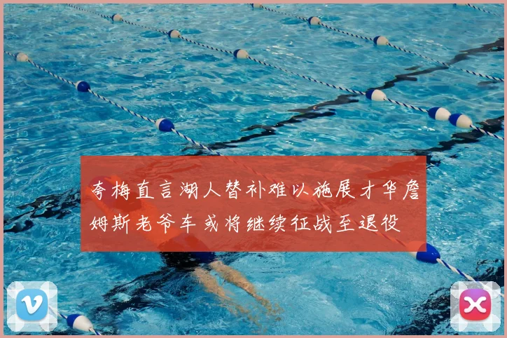 夸梅直言湖人替补难以施展才华詹姆斯老爷车或将继续征战至退役