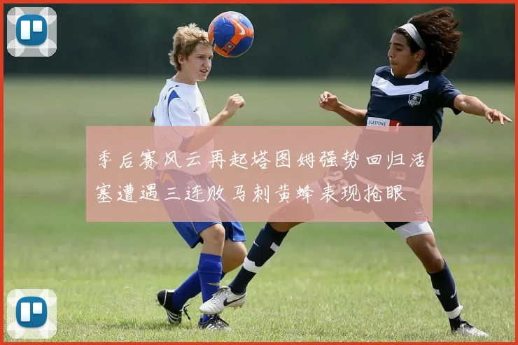 季后赛风云再起塔图姆强势回归活塞遭遇三连败马刺黄蜂表现抢眼
