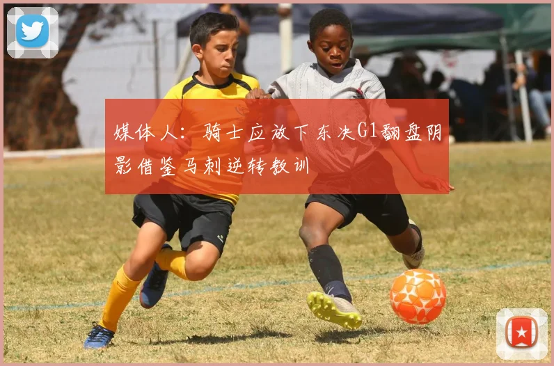 媒体人：骑士应放下东决G1翻盘阴影借鉴马刺逆转教训