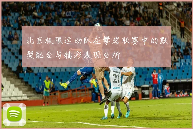 北京极限运动队在攀岩联赛中的默契配合与精彩表现分析