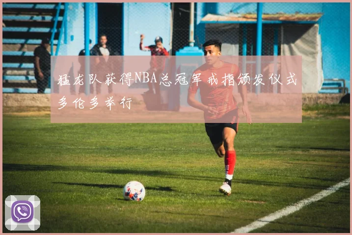猛龙队获得NBA总冠军戒指颁发仪式多伦多举行
