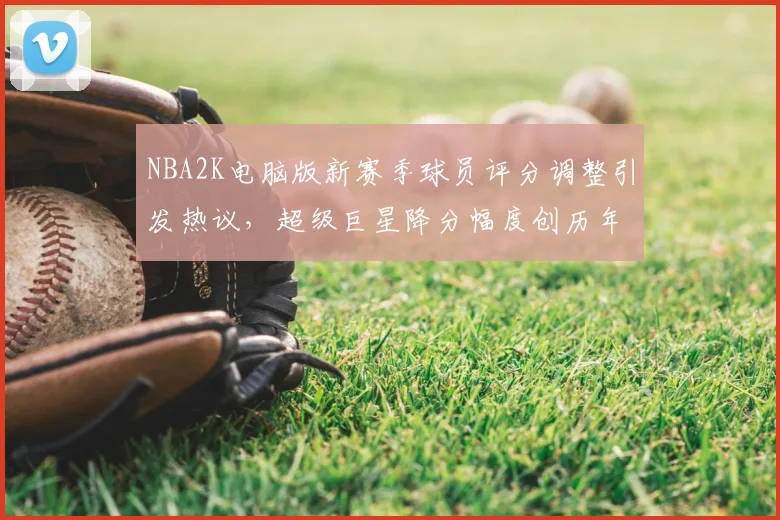 NBA2K电脑版新赛季球员评分调整引发热议，超级巨星降分幅度创历年新高