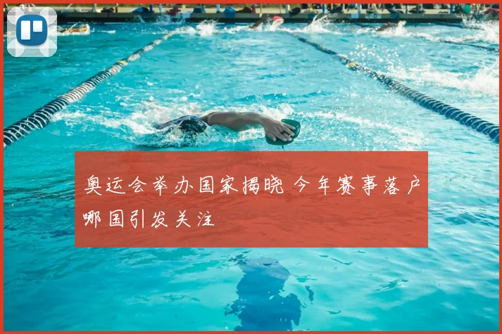 奥运会举办国家揭晓 今年赛事落户哪国引发关注