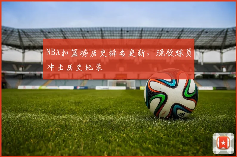 NBA扣篮榜历史排名更新，现役球员冲击历史纪录