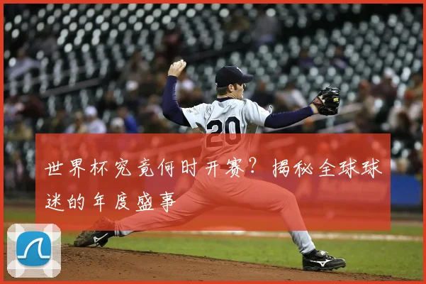 世界杯究竟何时开赛？揭秘全球球迷的年度盛事