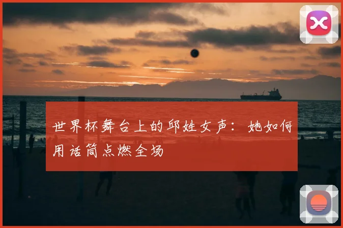 世界杯舞台上的邱姓女声：她如何用话筒点燃全场