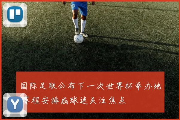 国际足联公布下一次世界杯举办地 赛程安排成球迷关注焦点
