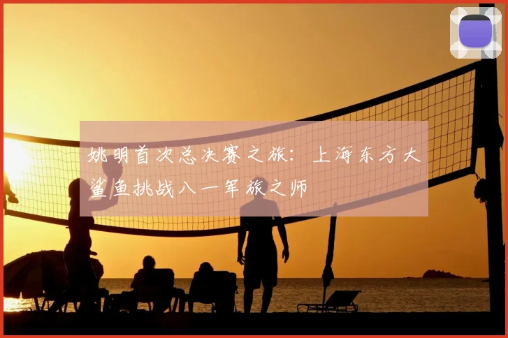 姚明首次总决赛之旅：上海东方大鲨鱼挑战八一军旅之师