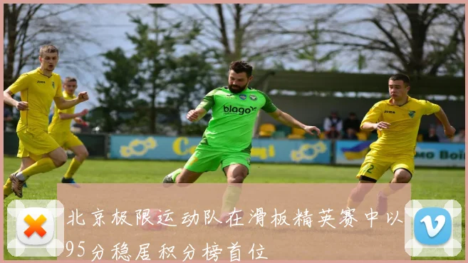 北京极限运动队在滑板精英赛中以95分稳居积分榜首位