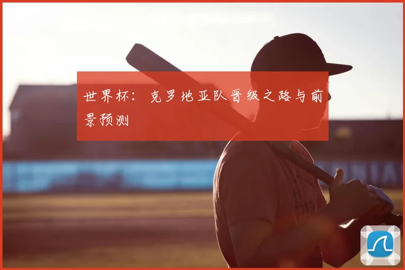 世界杯：克罗地亚队晋级之路与前景预测