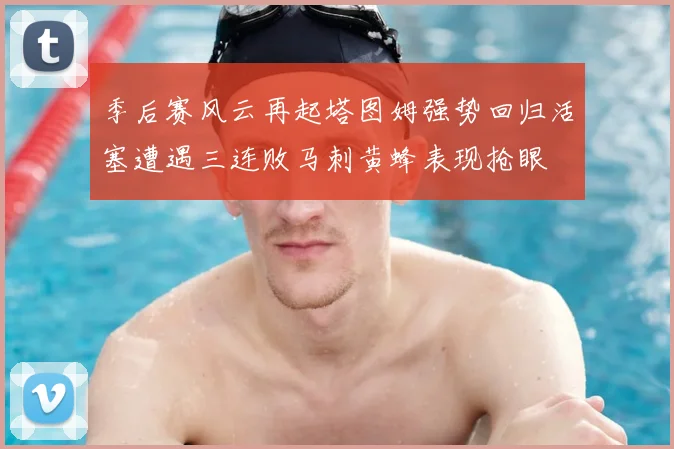 季后赛风云再起塔图姆强势回归活塞遭遇三连败马刺黄蜂表现抢眼