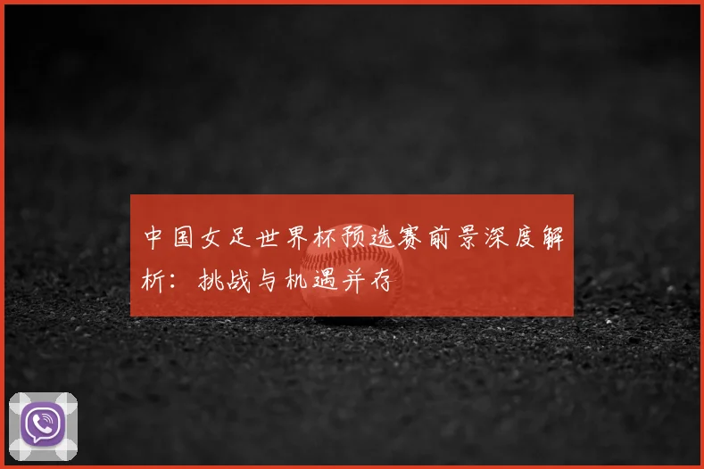中国女足世界杯预选赛前景深度解析：挑战与机遇并存