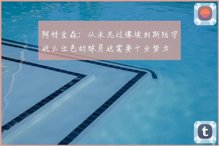 阿特金森：从未见过像埃利斯防守这么出色的球员这需要十分努力