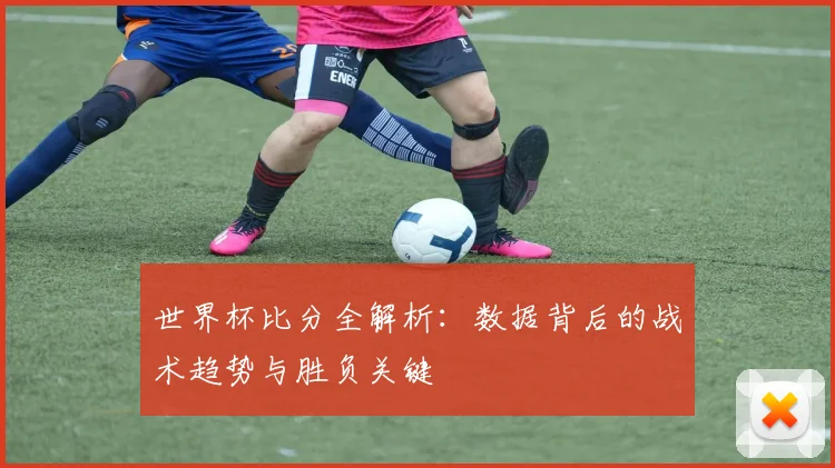 世界杯比分全解析：数据背后的战术趋势与胜负关键