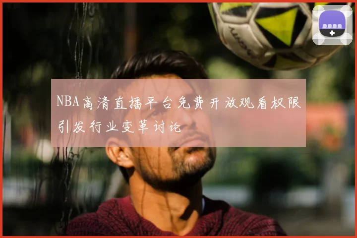 NBA高清直播平台免费开放观看权限引发行业变革讨论
