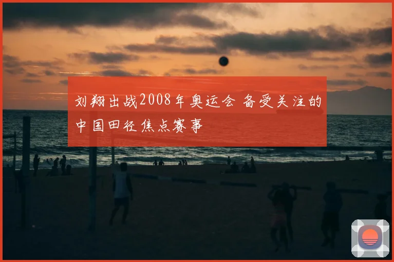 刘翔出战2008年奥运会 备受关注的中国田径焦点赛事