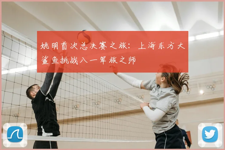姚明首次总决赛之旅：上海东方大鲨鱼挑战八一军旅之师