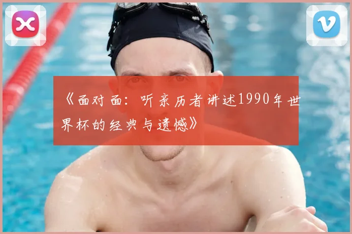 《面对面：听亲历者讲述1990年世界杯的经典与遗憾》