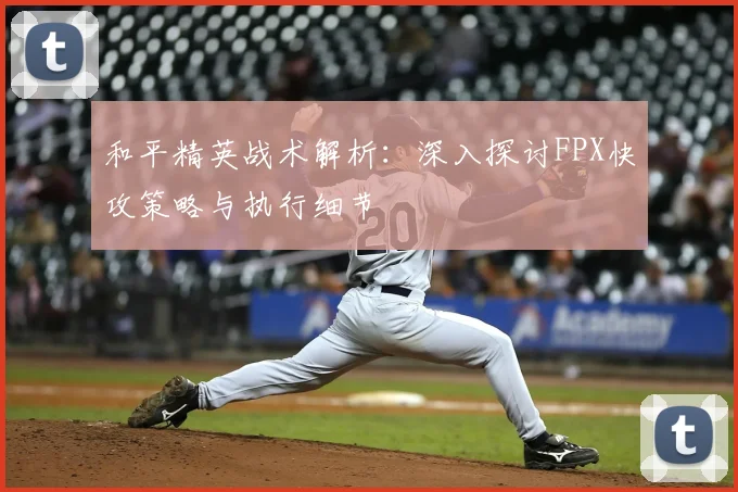 和平精英战术解析：深入探讨FPX快攻策略与执行细节