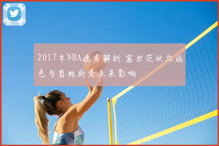 2017年NBA选秀解析 富尔茨状元成色与首轮新秀未来影响