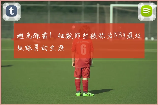 避免踩雷！细数那些被称为NBA最垃圾球员的生涯