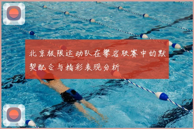 北京极限运动队在攀岩联赛中的默契配合与精彩表现分析