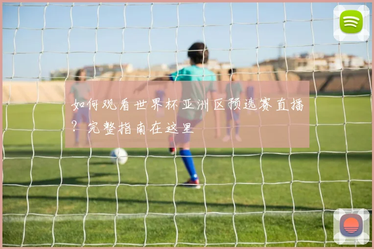 如何观看世界杯亚洲区预选赛直播？完整指南在这里
