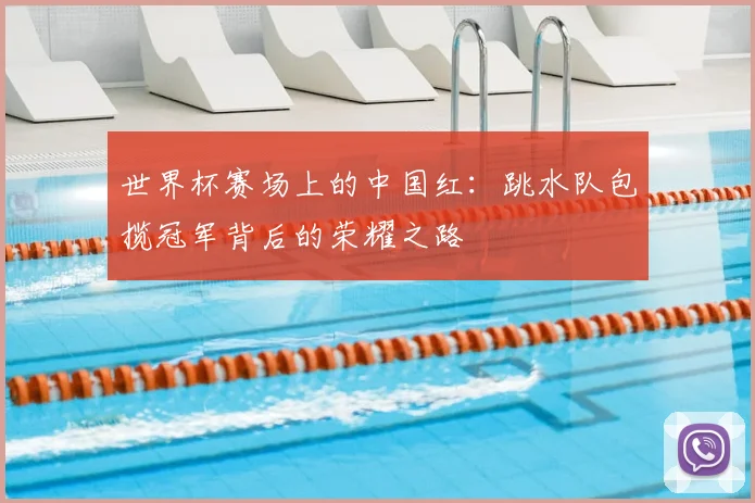 世界杯赛场上的中国红：跳水队包揽冠军背后的荣耀之路