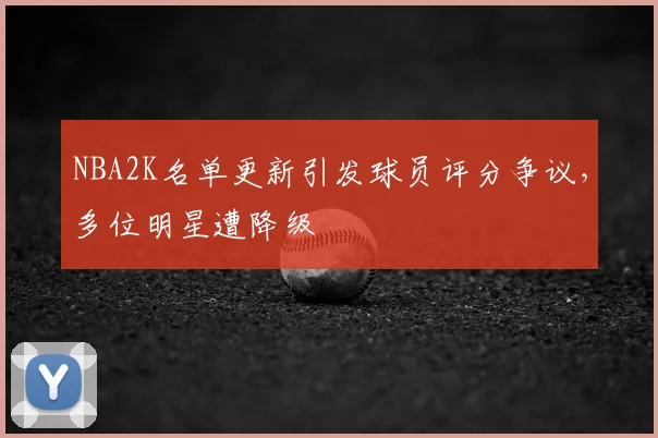 NBA2K名单更新引发球员评分争议，多位明星遭降级