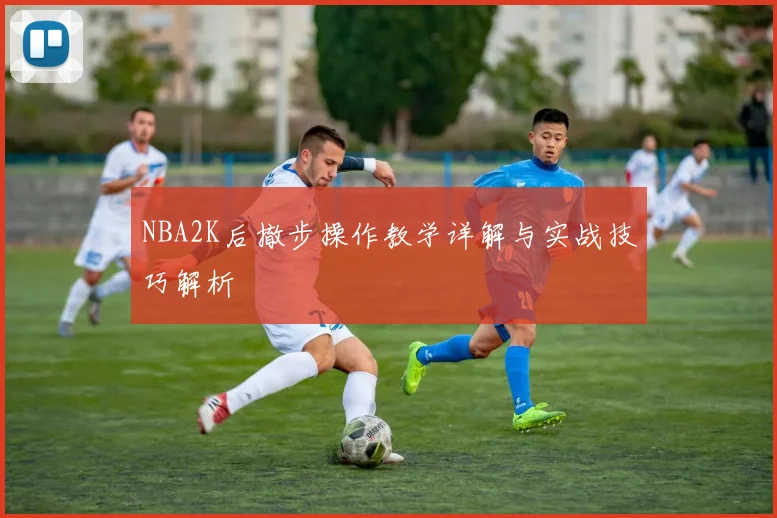 NBA2K后撤步操作教学详解与实战技巧解析