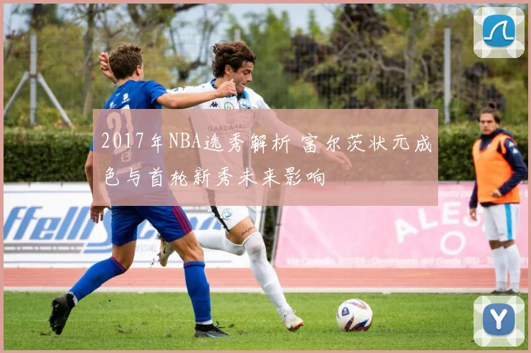 2017年NBA选秀解析 富尔茨状元成色与首轮新秀未来影响
