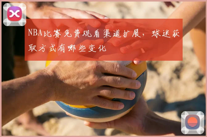 NBA比赛免费观看渠道扩展，球迷获取方式有哪些变化