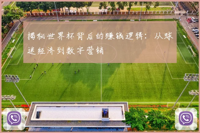 揭秘世界杯背后的赚钱逻辑：从球迷经济到数字营销