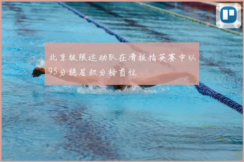 北京极限运动队在滑板精英赛中以95分稳居积分榜首位
