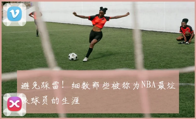 避免踩雷！细数那些被称为NBA最垃圾球员的生涯