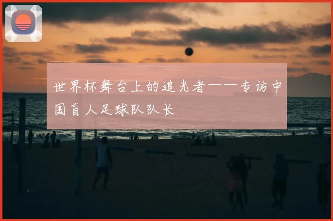 世界杯舞台上的追光者——专访中国盲人足球队队长