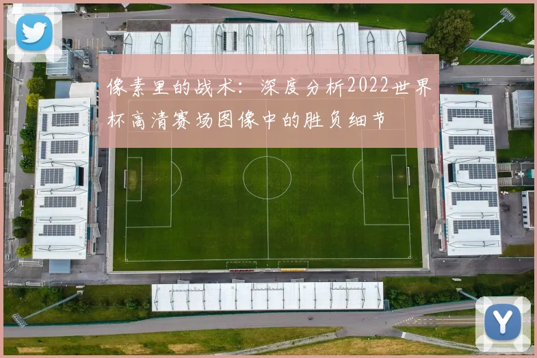 像素里的战术：深度分析2022世界杯高清赛场图像中的胜负细节