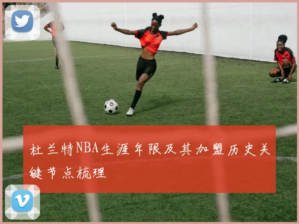 杜兰特NBA生涯年限及其加盟历史关键节点梳理