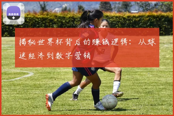 揭秘世界杯背后的赚钱逻辑：从球迷经济到数字营销