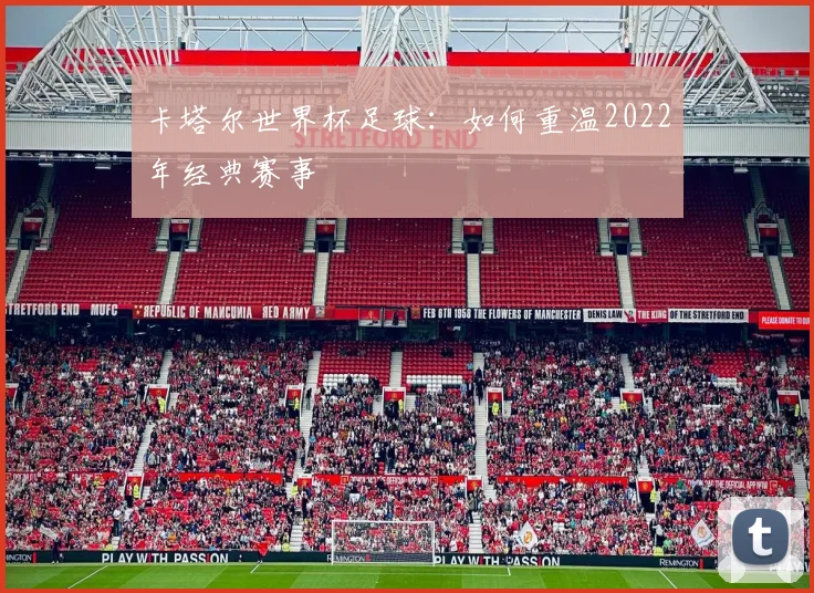 卡塔尔世界杯足球：如何重温2022年经典赛事