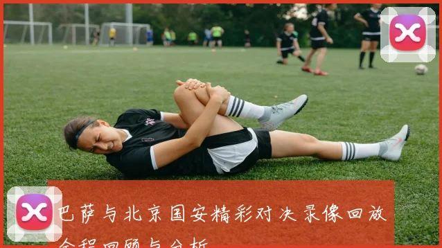 巴萨与北京国安精彩对决录像回放全程回顾与分析
