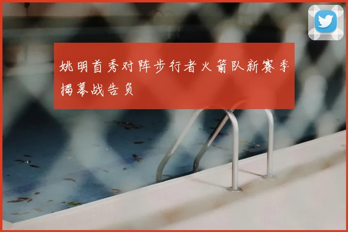 姚明首秀对阵步行者火箭队新赛季揭幕战告负