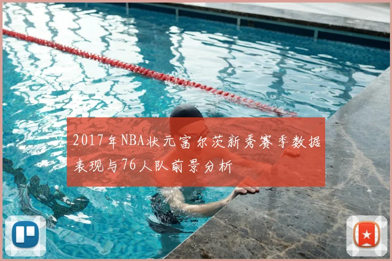 2017年NBA状元富尔茨新秀赛季数据表现与76人队前景分析