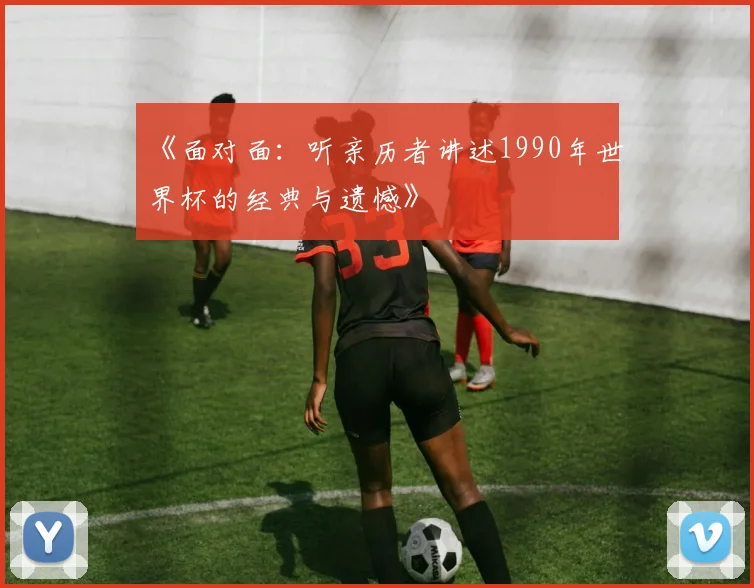 《面对面：听亲历者讲述1990年世界杯的经典与遗憾》