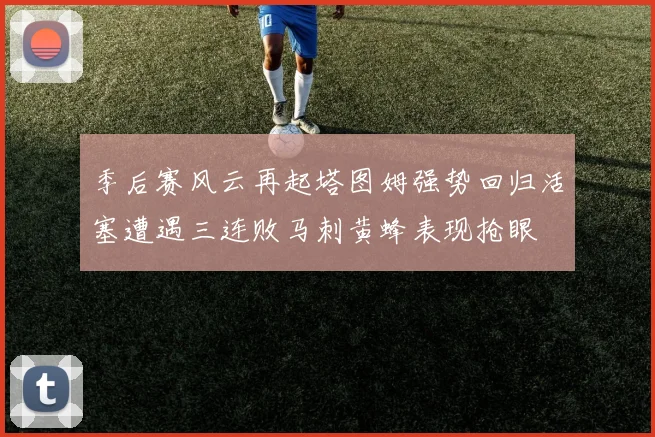 季后赛风云再起塔图姆强势回归活塞遭遇三连败马刺黄蜂表现抢眼