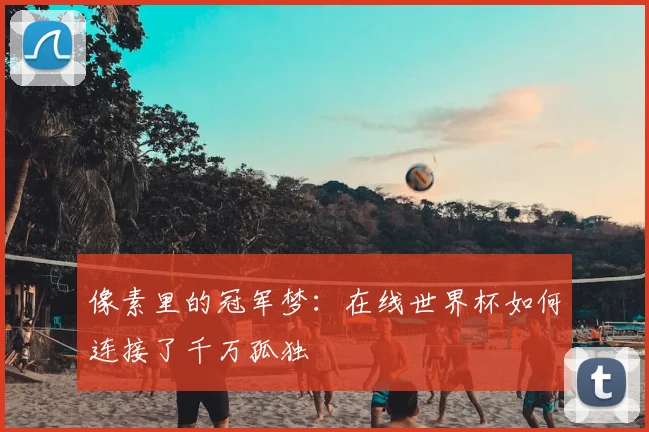 像素里的冠军梦：在线世界杯如何连接了千万孤独