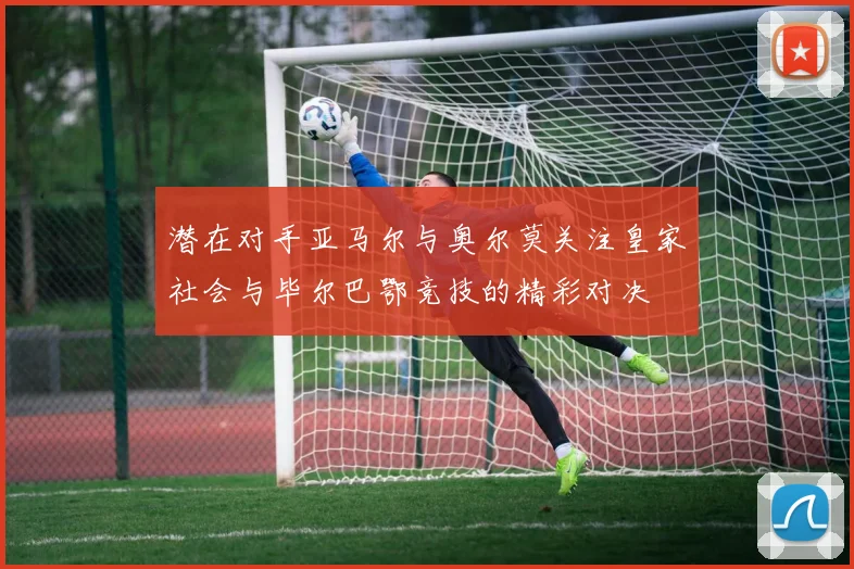 潜在对手亚马尔与奥尔莫关注皇家社会与毕尔巴鄂竞技的精彩对决